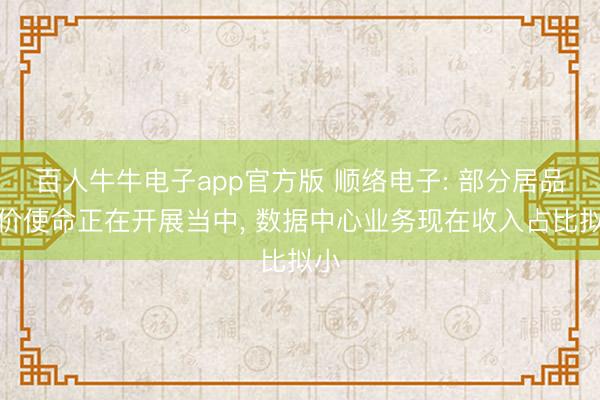 百人牛牛电子app官方版 顺络电子: 部分居品加价使命正在开展当中， 数据中心业务现在收入占比拟小