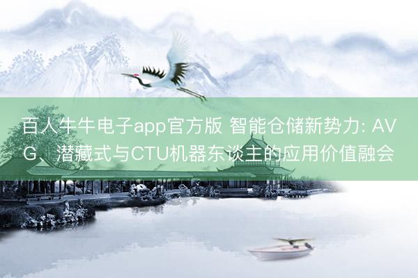百人牛牛电子app官方版 智能仓储新势力: AVG、潜藏式与CTU机器东谈主的应用价值融会
