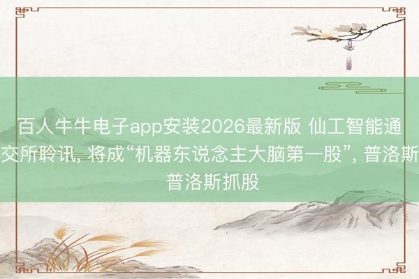 百人牛牛电子app安装2026最新版 仙工智能通过港交所聆讯， 将成“机器东说念主大脑第一股”， 普洛斯抓股