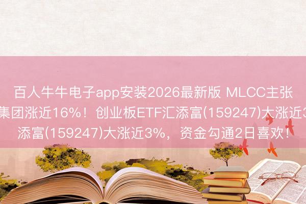 百人牛牛电子app安装2026最新版 MLCC主张涨幅进一步扩大，三环集团涨近16%！创业板ETF汇添富(159247)大涨近3%，资金勾通2日喜欢！