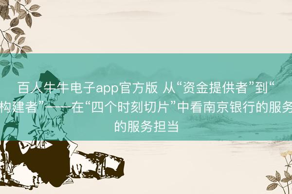百人牛牛电子app官方版 从“资金提供者”到“生态构建者”——在“四个时刻切片”中看南京银行的服务担当