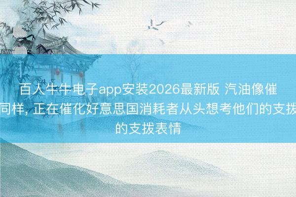 百人牛牛电子app安装2026最新版 汽油像催化剂同样， 正在催化好意思国消耗者从头想考他们的支拨表情