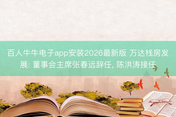 百人牛牛电子app安装2026最新版 万达栈房发展: 董事会主席张春远辞任， 陈洪涛接任