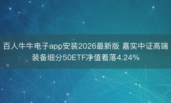 百人牛牛电子app安装2026最新版 嘉实中证高端装备细分50ETF净值着落4.24%