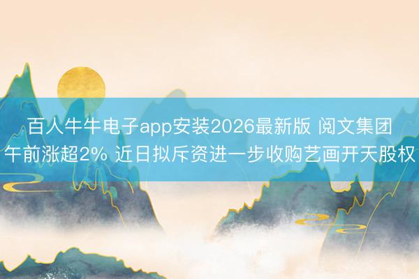 百人牛牛电子app安装2026最新版 阅文集团午前涨超2% 近日拟斥资进一步收购艺画开天股权