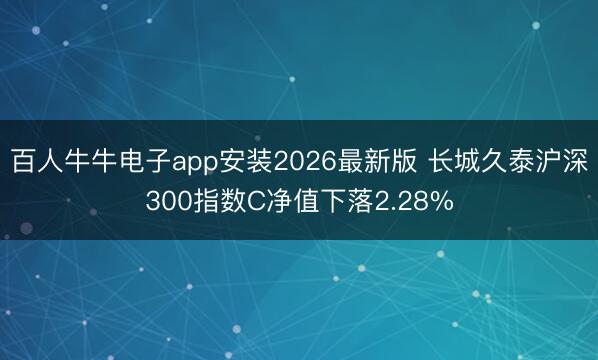 百人牛牛电子app安装2026最新版 长城久泰沪深300指数C净值下落2.28%
