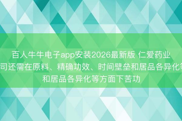 百人牛牛电子app安装2026最新版 仁爱药业: 深圳三浦公司还需在原料、精确功效、时间壁垒和居品各异化等方面下苦功