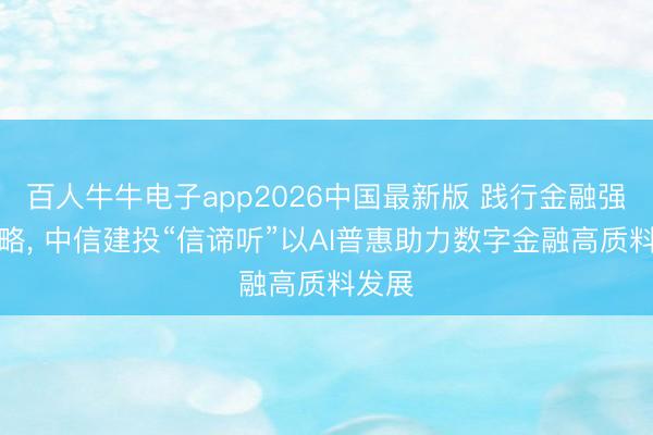 百人牛牛电子app2026中国最新版 践行金融强国策略， 中信建投“信谛听”以AI普惠助力数字金融高质料发展