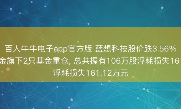 百人牛牛电子app官方版 蓝想科技股价跌3.56%, 星河基金旗下2只基金重仓, 总共握有106万股浮耗损失161.12万元