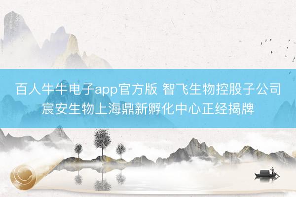 百人牛牛电子app官方版 智飞生物控股子公司宸安生物上海鼎新孵化中心正经揭牌