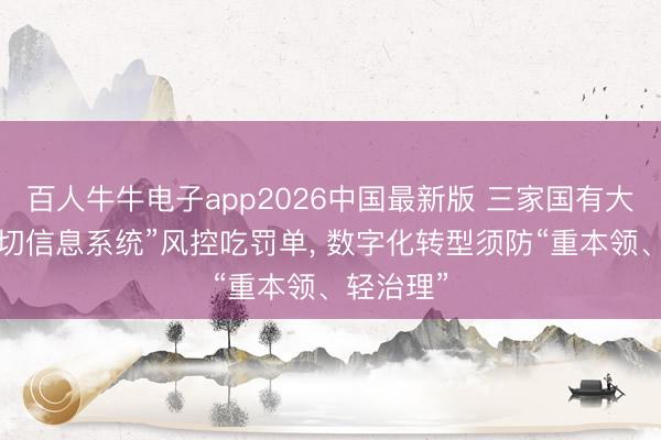 百人牛牛电子app2026中国最新版 三家国有大行因“迫切信息系统”风控吃罚单， 数字化转型须防“重本领、轻治理”