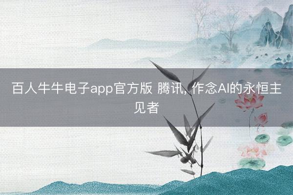 百人牛牛电子app官方版 腾讯， 作念AI的永恒主见者
