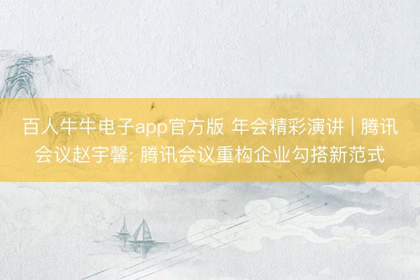 百人牛牛电子app官方版 年会精彩演讲 | 腾讯会议赵宇馨: 腾讯会议重构企业勾搭新范式
