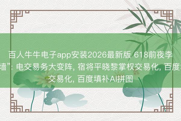 百人牛牛电子app安装2026最新版 618前夜李彦宏再“拆墙”: 电交易务大变阵， 宿将平晓黎掌权交易化， 百度填补AI拼图