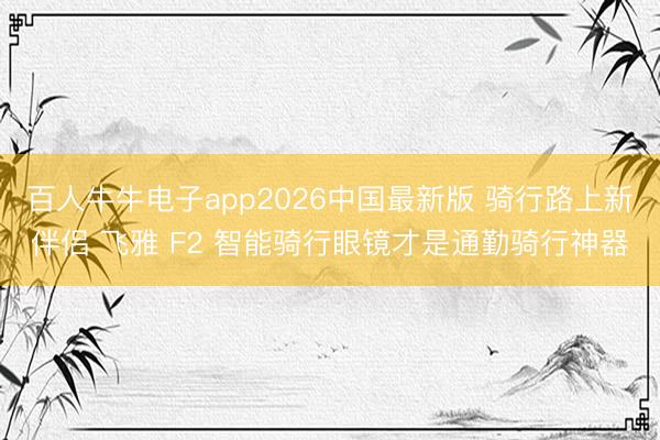 百人牛牛电子app2026中国最新版 骑行路上新伴侣 飞雅 F2 智能骑行眼镜才是通勤骑行神器