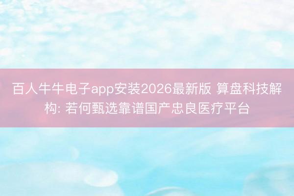百人牛牛电子app安装2026最新版 算盘科技解构: 若何甄选靠谱国产忠良医疗平台