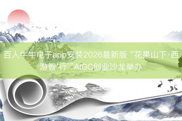 百人牛牛电子app安装2026最新版 “花果山下·西游智‘行’”AIGC创业沙龙举办