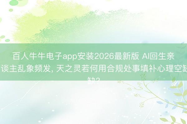 百人牛牛电子app安装2026最新版 AI回生亲东谈主乱象频发, 天之灵若何用合规处事填补心理空缺?
