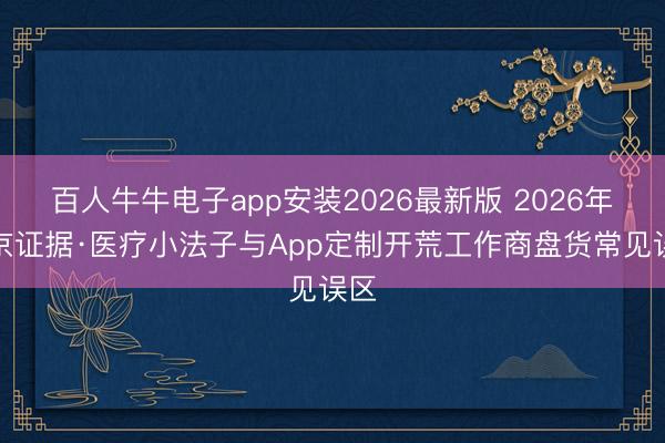 百人牛牛电子app安装2026最新版 2026年北京证据·医疗小法子与App定制开荒工作商盘货常见误区