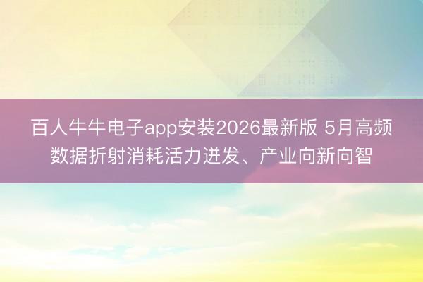 百人牛牛电子app安装2026最新版 5月高频数据折射消耗活力迸发、产业向新向智