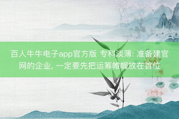 百人牛牛电子app官方版 专科淡薄: 准备建官网的企业， 一定要先把运筹帷幄放在首位