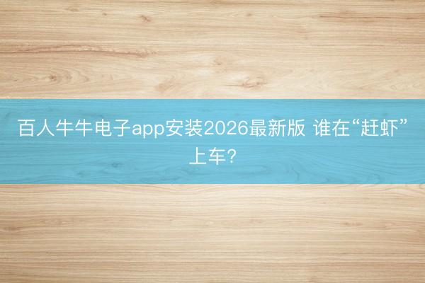 百人牛牛电子app安装2026最新版 谁在“赶虾”上车?