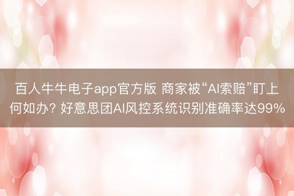 百人牛牛电子app官方版 商家被“AI索赔”盯上何如办? 好意思团AI风控系统识别准确率达99%