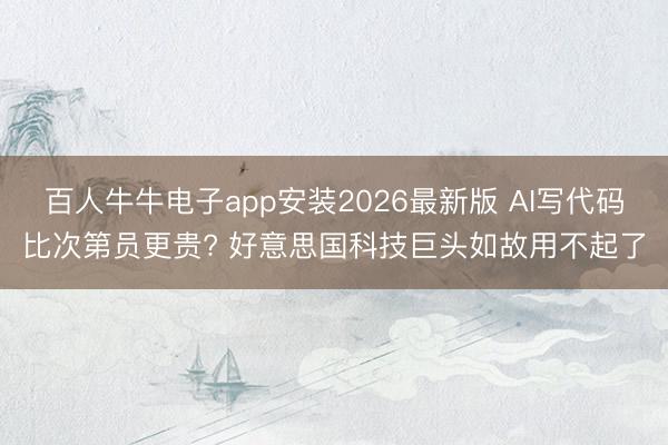 百人牛牛电子app安装2026最新版 AI写代码比次第员更贵? 好意思国科技巨头如故用不起了