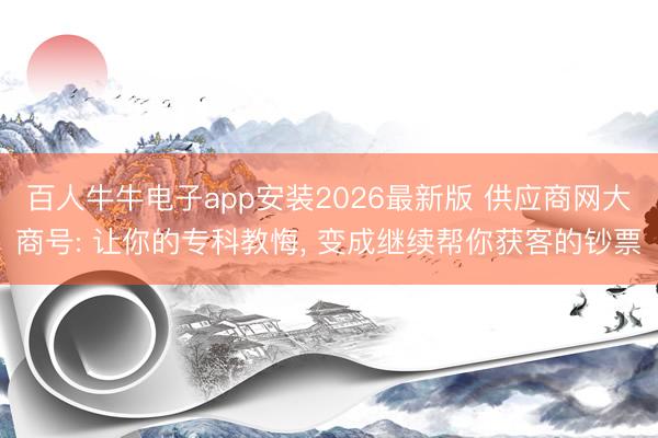 百人牛牛电子app安装2026最新版 供应商网大商号: 让你的专科教悔， 变成继续帮你获客的钞票