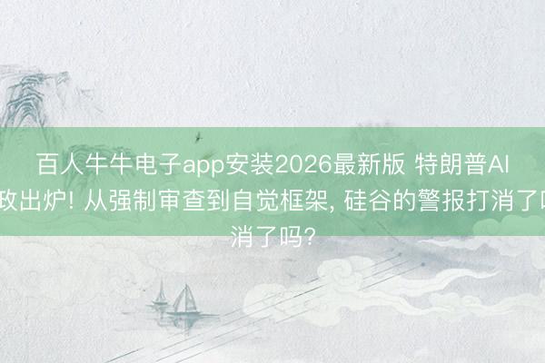 百人牛牛电子app安装2026最新版 特朗普AI新政出炉! 从强制审查到自觉框架， 硅谷的警报打消了吗?