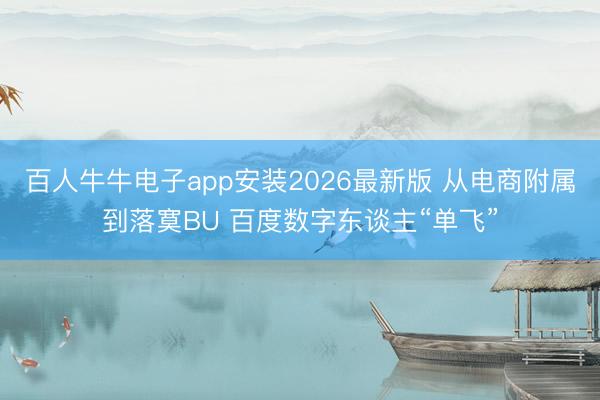 百人牛牛电子app安装2026最新版 从电商附属到落寞BU 百度数字东谈主“单飞”