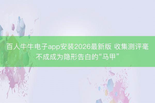 百人牛牛电子app安装2026最新版 收集测评毫不成成为隐形告白的“马甲”