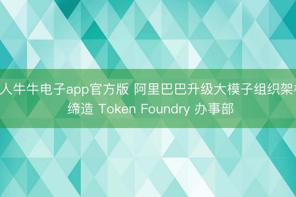 百人牛牛电子app官方版 阿里巴巴升级大模子组织架构, 缔造 Token Foundry 办事部