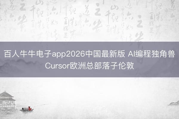 百人牛牛电子app2026中国最新版 AI编程独角兽Cursor欧洲总部落子伦敦