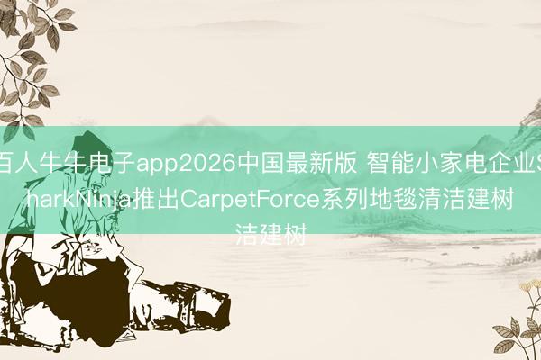 百人牛牛电子app2026中国最新版 智能小家电企业SharkNinja推出CarpetForce系列地毯清洁建树