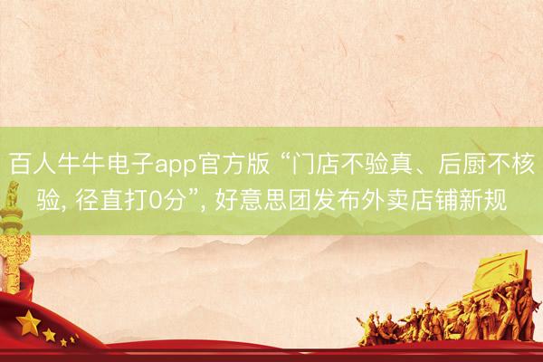 百人牛牛电子app官方版 “门店不验真、后厨不核验， 径直打0分”， 好意思团发布外卖店铺新规