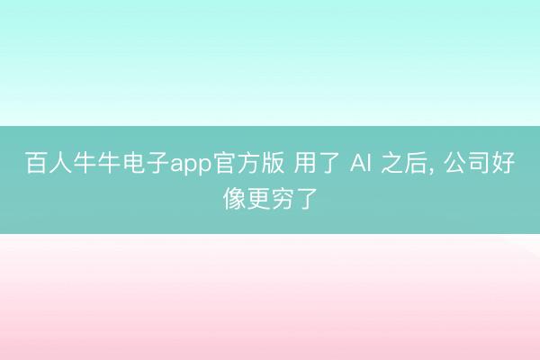 百人牛牛电子app官方版 用了 AI 之后， 公司好像更穷了