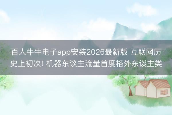 百人牛牛电子app安装2026最新版 互联网历史上初次! 机器东谈主流量首度格外东谈主类