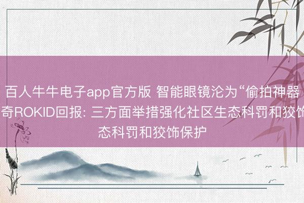 百人牛牛电子app官方版 智能眼镜沦为“偷拍神器”? 乐奇ROKID回报: 三方面举措强化社区生态科罚和狡饰保护