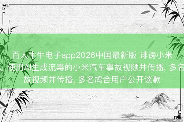 百人牛牛电子app2026中国最新版 诽谤小米公司职工蹧蹋展车、使用AI生成流毒的小米汽车事故视频并传播， 多名鸠合用户公开谈歉