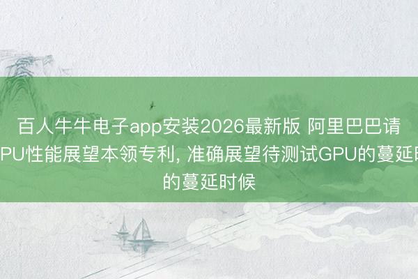 百人牛牛电子app安装2026最新版 阿里巴巴请求GPU性能展望本领专利， 准确展望待测试GPU的蔓延时候
