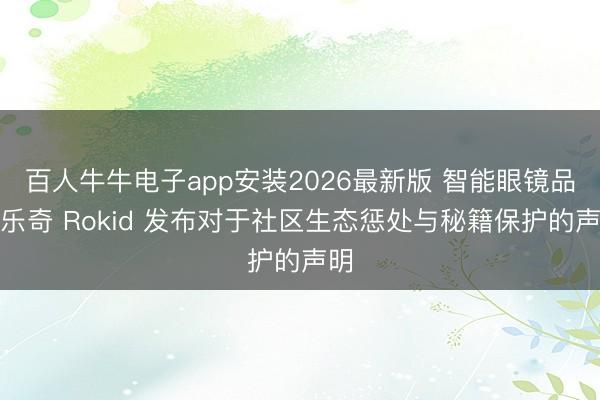 百人牛牛电子app安装2026最新版 智能眼镜品牌乐奇 Rokid 发布对于社区生态惩处与秘籍保护的声明