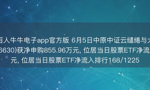 百人牛牛电子app官方版 6月5日中原中证云缱绻与大数据主题ETF(516630)获净申购855.96万元， 位居当日股票ETF净流入排行168/1225