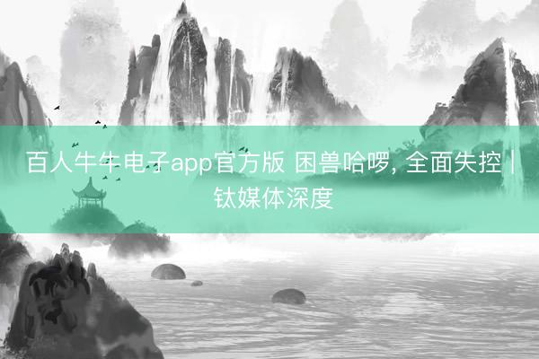 百人牛牛电子app官方版 困兽哈啰， 全面失控 | 钛媒体深度