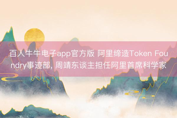 百人牛牛电子app官方版 阿里缔造Token Foundry事迹部， 周靖东谈主担任阿里首席科学家