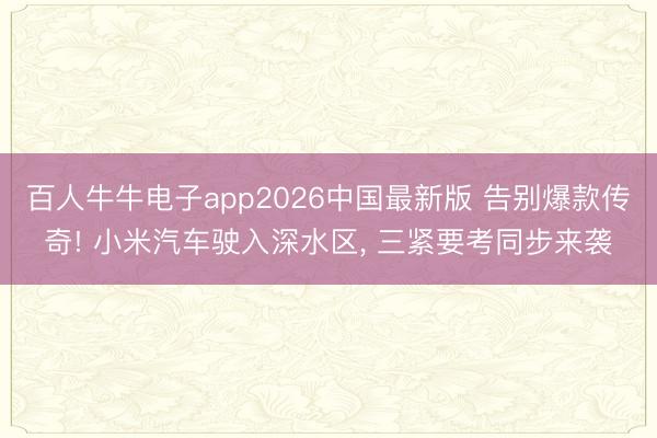 百人牛牛电子app2026中国最新版 告别爆款传奇! 小米汽车驶入深水区, 三紧要考同步来袭