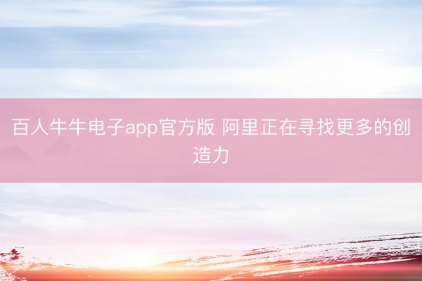 百人牛牛电子app官方版 阿里正在寻找更多的创造力
