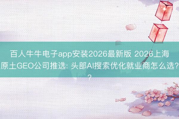 百人牛牛电子app安装2026最新版 2026上海原土GEO公司推选: 头部AI搜索优化就业商怎么选?