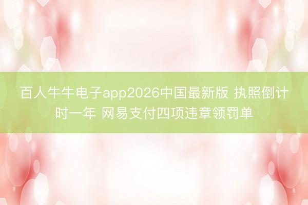 百人牛牛电子app2026中国最新版 执照倒计时一年 网易支付四项违章领罚单