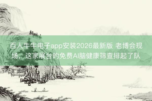 百人牛牛电子app安装2026最新版 老博会现场，这家展台的免费AI脑健康筛查排起了队